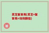 灵芝蟹背壳(灵芝+蟹背壳=功效翻倍)