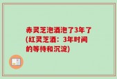 赤灵芝泡酒泡了3年了(红灵芝酒：3年时间的等待和沉淀)