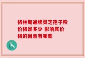 格林斯通牌灵芝孢子粉价格是多少 影响其价格的因素有哪些