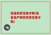延吉的灵芝孢子粉(延吉出产纯天然灵芝孢子粉)