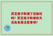 灵芝孢子粉潮了还能吃吗？灵芝孢子粉保存方法及食用注意事项？