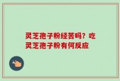 灵芝孢子粉经苦吗？吃灵芝孢子粉有何反应