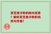 灵芝孢子粉的四大优势？解析灵芝孢子粉的功效与作用？