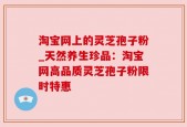 淘宝网上的灵芝孢子粉_天然养生珍品：淘宝网高品质灵芝孢子粉限时特惠