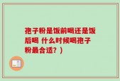 孢子粉是饭前喝还是饭后喝 什么时候喝孢子粉最合适？)