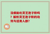 没病能吃灵芝孢子粉吗？解析灵芝孢子粉的功效与适用人群？
