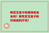 喝灵芝孢子粉跟痔疮有关吗？探究灵芝孢子粉对痔疮的疗效？