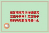 感冒咳嗽可以吃破壁灵芝孢子粉吗？灵芝孢子粉的功效和作用是什么