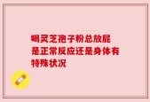 喝灵芝孢子粉总放屁 是正常反应还是身体有特殊状况
