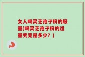 女人喝灵芝孢子粉的服量(喝灵芝孢子粉的适量究竟是多少？)