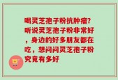 喝灵芝孢子粉抗肿瘤？听说灵芝孢子粉非常好，身边的好多朋友都在吃，想问问灵芝孢子粉究竟有多好