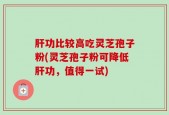 肝功比较高吃灵芝孢子粉(灵芝孢子粉可降低肝功，值得一试)
