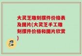 大灵芝雕刻摆件价格表及图片(大灵芝手工雕刻摆件价格和图片欣赏)