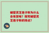 破壁灵芝孢子粉为什么会有苦味？探究破壁灵芝孢子粉的特点？