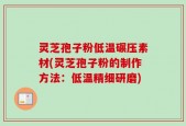 灵芝孢子粉低温碾压素材(灵芝孢子粉的制作方法：低温精细研磨)