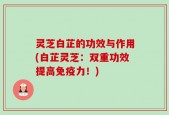 灵芝白芷的功效与作用(白芷灵芝：双重功效提高免疫力！)