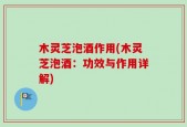 木灵芝泡酒作用(木灵芝泡酒：功效与作用详解)