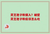 灵芝孢子粉摄入？破壁灵芝孢子粉应该怎么吃