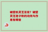 破壁机灵芝豆浆？破壁灵芝孢子粉的功效与作用有哪些