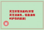 灵芝积雪洗面奶(积雪灵芝洁面乳，轻盈温和呵护你的肌肤)