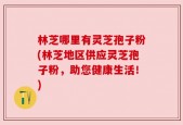 林芝哪里有灵芝孢子粉(林芝地区供应灵芝孢子粉，助您健康生活！)