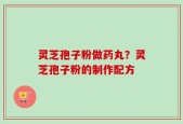 灵芝孢子粉做药丸？灵芝孢子粉的制作配方