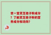 世一堂灵芝孢子粉成分？了解灵芝孢子粉的营养成分和功效？
