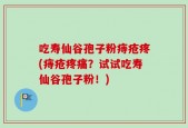 吃寿仙谷孢子粉痔疮疼(痔疮疼痛？试试吃寿仙谷孢子粉！)