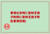 香港北京同仁堂林芝孢子粉同仁堂林芝孢子粉在香港热销)