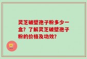 灵芝破壁孢子粉多少一盒？了解灵芝破壁孢子粉的价格及功效？