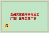 贵州灵芝孢子粉代加工厂家？正规灵芝厂家