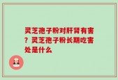 灵芝孢子粉对肝肾有害？灵芝孢子粉长期吃害处是什么