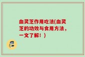 血灵芝作用吃法(血灵芝的功效与食用方法，一文了解！)