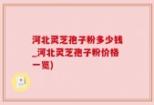 河北灵芝孢子粉多少钱_河北灵芝孢子粉价格一览)