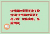 杭州国坤堂灵芝孢子粉价格(杭州国坤堂灵芝孢子粉：价格实惠，品质保障)