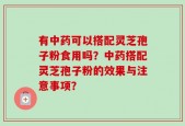 有中药可以搭配灵芝孢子粉食用吗？中药搭配灵芝孢子粉的效果与注意事项？