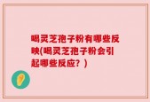 喝灵芝孢子粉有哪些反映(喝灵芝孢子粉会引起哪些反应？)