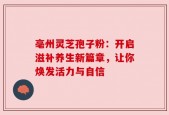 亳州灵芝孢子粉：开启滋补养生新篇章，让你焕发活力与自信