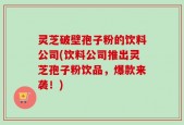灵芝破壁孢子粉的饮料公司(饮料公司推出灵芝孢子粉饮品，爆款来袭！)