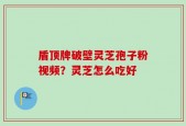 盾顶牌破壁灵芝孢子粉视频？灵芝怎么吃好