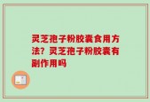 灵芝孢子粉胶囊食用方法？灵芝孢子粉胶囊有副作用吗