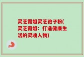 灵芝霞姐灵芝孢子粉(灵芝霞姐：打造健康生活的灵魂人物)