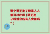 那个灵芝孢子粉是人人都可以吃吗 (灵芝孢子粉适合所有人食用吗？)