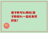 孢子粉与Vc同吃(孢子粉和Vc一起吃有何好处？