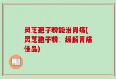 灵芝孢子粉能治胃痛(灵芝孢子粉：缓解胃痛佳品)