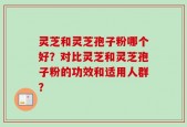 灵芝和灵芝孢子粉哪个好？对比灵芝和灵芝孢子粉的功效和适用人群？