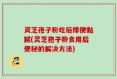 灵芝孢子粉吃后排便黏腻(灵芝孢子粉食用后便秘的解决方法)