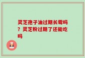灵芝孢子油过期长霉吗？灵芝粉过期了还能吃吗