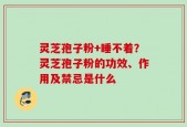灵芝孢子粉+睡不着？灵芝孢子粉的功效、作用及禁忌是什么