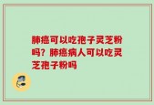 肺癌可以吃孢子灵芝粉吗？肺癌病人可以吃灵芝孢子粉吗